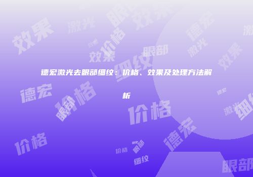 德宏激光去眼部细纹：价格、效果及处理方法解析