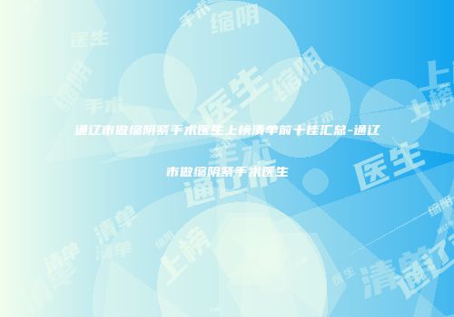 通辽市做缩阴紧手术医生上榜清单前十佳汇总-通辽市做缩阴紧手术医生