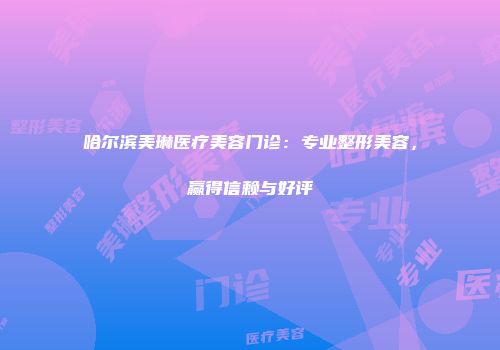 哈尔滨美琳医疗美容门诊：专业整形美容，赢得信赖与好评