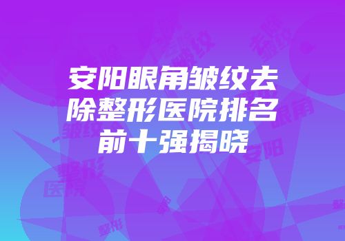 安阳眼角皱纹去除整形医院排名前十强揭晓