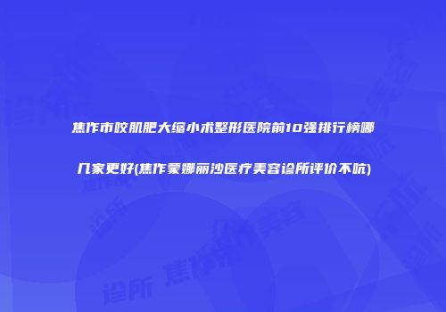 焦作市咬肌肥大缩小术整形医院前10强排行榜哪几家更好(焦作蒙娜丽沙医疗美容诊所评价不吭)