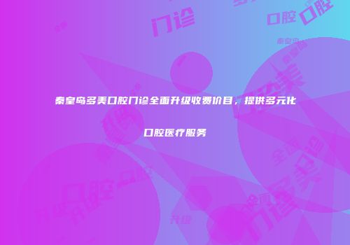 秦皇岛多美口腔门诊全面升级收费价目，提供多元化口腔医疗服务