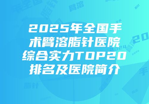 2025年全国手术臂溶脂针医院综合实力TOP20排名及医院简介