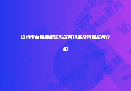 沧州市自体细胞嫩肤医院排名及特色服务介绍