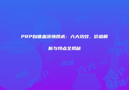 PRP自体血液焕颜术：六大功效、价格解析与特点全揭秘