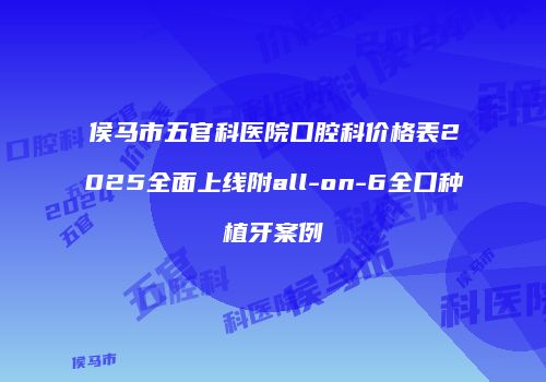 侯马市五官科医院口腔科价格表2025全面上线附all-on-6全口种植牙案例