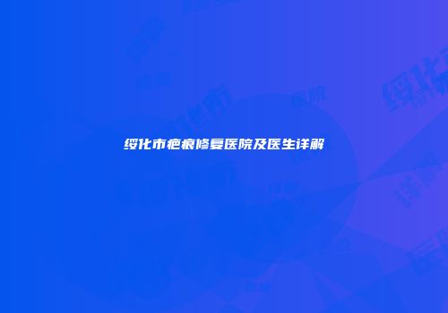 绥化市疤痕修复医院及医生详解