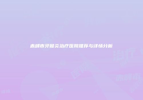 赤峰市牙髓炎治疗医院推荐与详情分析