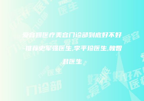 爱容妍医疗美容门诊部到底好不好-推荐史军强医生,李平珍医生,魏智君医生