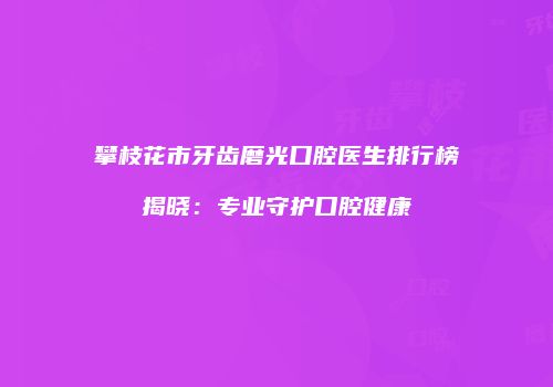 攀枝花市牙齿磨光口腔医生排行榜揭晓：专业守护口腔健康