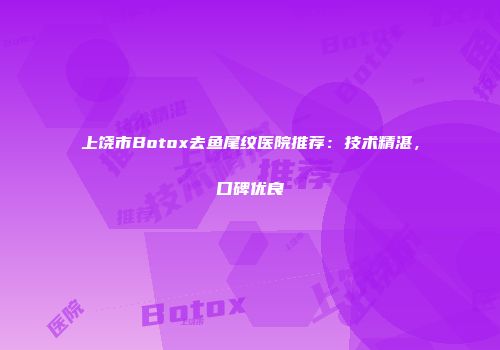 上饶市Botox去鱼尾纹医院推荐：技术精湛，口碑优良