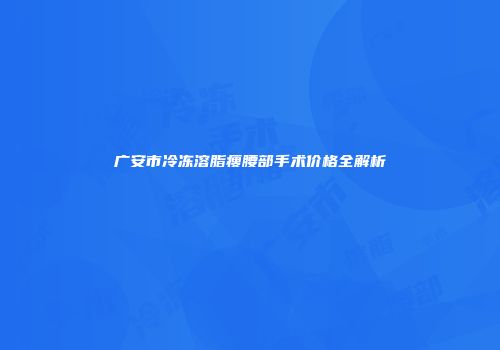 广安市冷冻溶脂瘦腰部手术价格全解析