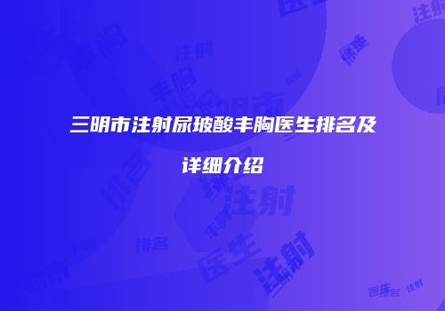 三明市注射尿玻酸丰胸医生排名及详细介绍