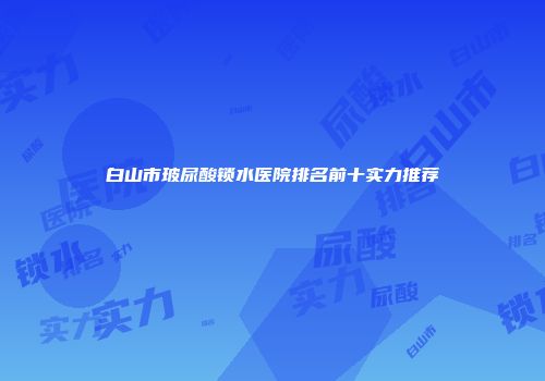 白山市玻尿酸锁水医院排名前十实力推荐