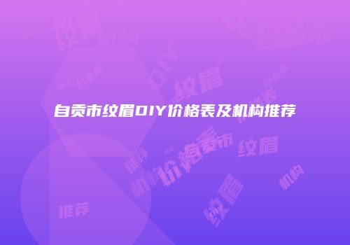 自贡市纹眉DIY价格表及机构推荐