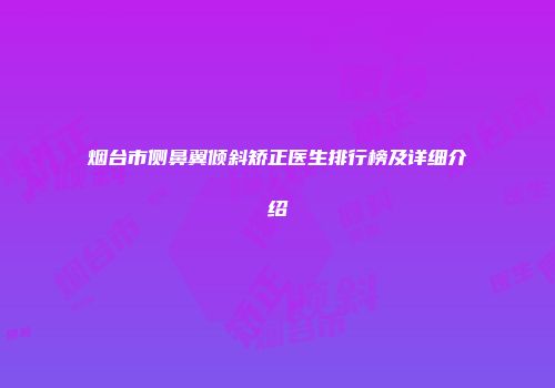烟台市侧鼻翼倾斜矫正医生排行榜及详细介绍