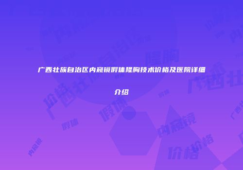 广西壮族自治区内窥镜假体隆胸技术价格及医院详细介绍