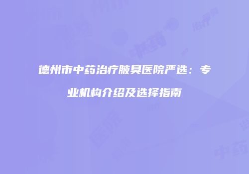 德州市中药治疗腋臭医院严选：专业机构介绍及选择指南