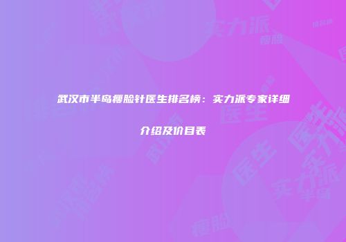 武汉市半岛瘦脸针医生排名榜：实力派专家详细介绍及价目表