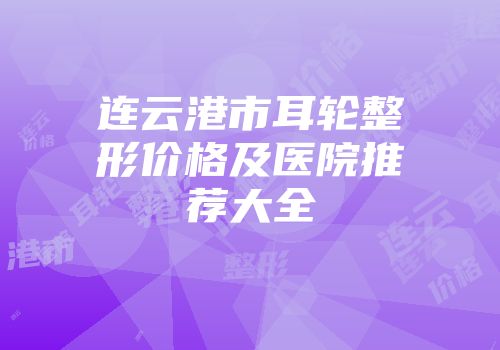 连云港市耳轮整形价格及医院推荐大全