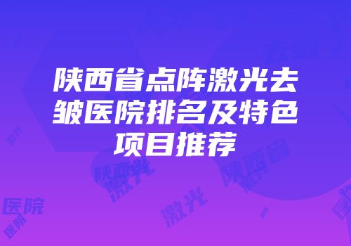 陕西省点阵激光去皱医院排名及特色项目推荐