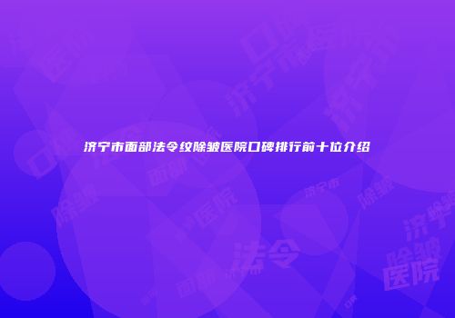 济宁市面部法令纹除皱医院口碑排行前十位介绍