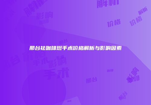 邢台祛咖啡斑手术价格解析与影响因素