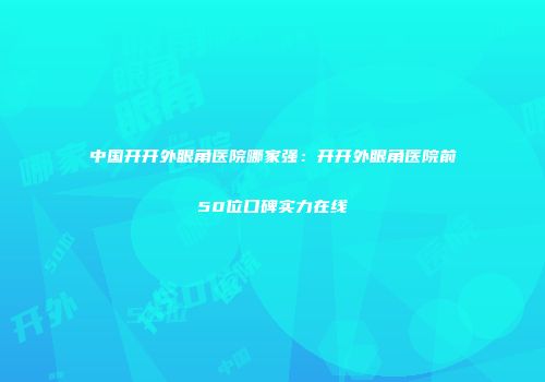 中国开开外眼角医院哪家强：开开外眼角医院前50位口碑实力在线