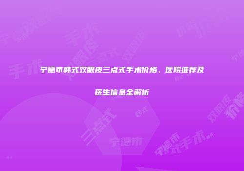 宁德市韩式双眼皮三点式手术价格、医院推荐及医生信息全解析