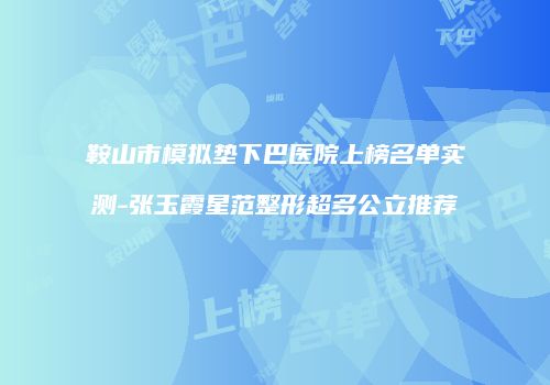 鞍山市模拟垫下巴医院上榜名单实测-张玉霞星范整形超多公立推荐