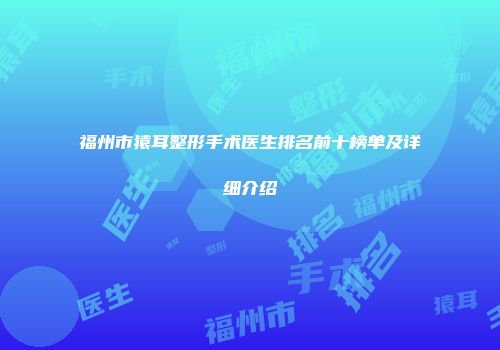 福州市猿耳整形手术医生排名前十榜单及详细介绍
