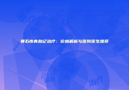 黄石市青胎记治疗：价格解析与医院医生推荐