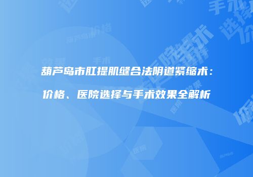 葫芦岛市肛提肌缝合法阴道紧缩术：价格、医院选择与手术效果全解析