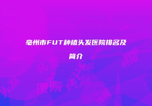 亳州市FUT种植头发医院排名及简介
