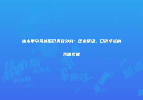佳木斯李景林整形美容外科：医术精湛，口碑卓越的美丽使者