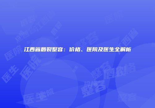 江西省唇裂整容：价格、医院及医生全解析