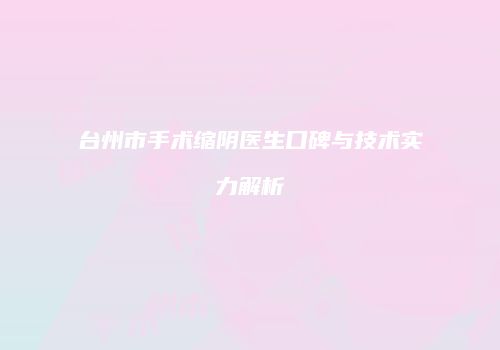 台州市手术缩阴医生口碑与技术实力解析