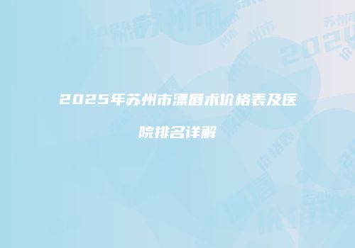 2025年苏州市漂唇术价格表及医院排名详解