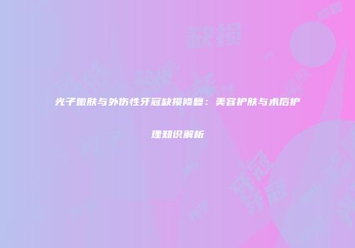 光子嫩肤与外伤性牙冠缺损修复：美容护肤与术后护理知识解析