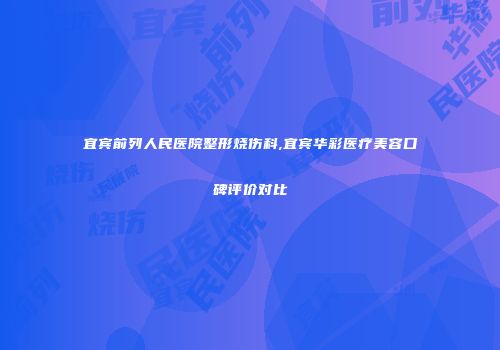 宜宾前列人民医院整形烧伤科,宜宾华彩医疗美容口碑评价对比