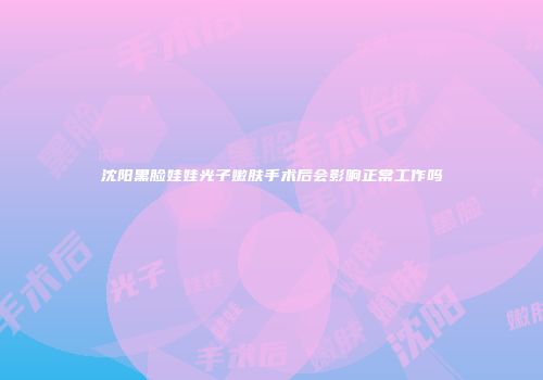 沈阳黑脸娃娃光子嫩肤手术后会影响正常工作吗