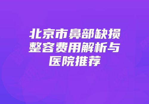 北京市鼻部缺损整容费用解析与医院推荐