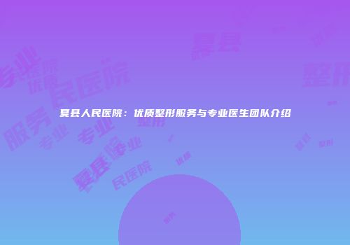 夏县人民医院：优质整形服务与专业医生团队介绍