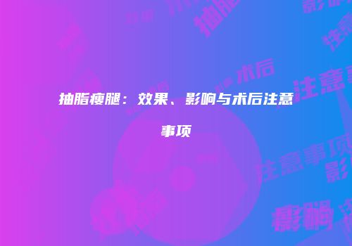抽脂瘦腿：效果、影响与术后注意事项