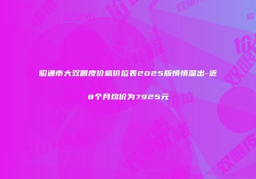 昭通市大双眼皮价格价位表2025版悄悄溜出-近8个月均价为7925元