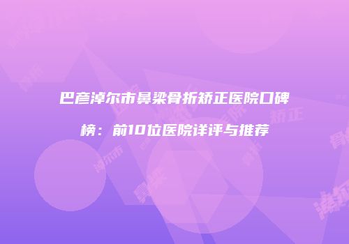 巴彦淖尔市鼻梁骨折矫正医院口碑榜：前10位医院详评与推荐