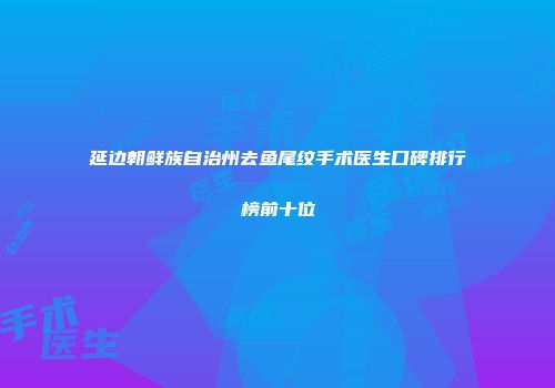 延边朝鲜族自治州去鱼尾纹手术医生口碑排行榜前十位
