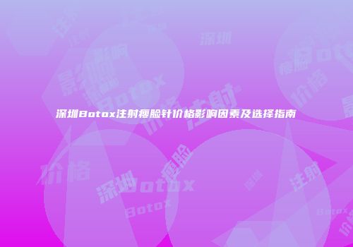 深圳Botox注射瘦脸针价格影响因素及选择指南