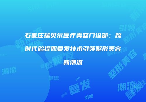 石家庄瑞贝尔医疗美容门诊部：跨时代睑提肌复发技术引领整形美容新潮流