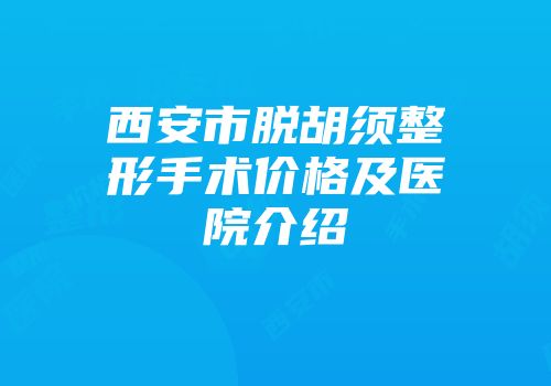 西安市脱胡须整形手术价格及医院介绍